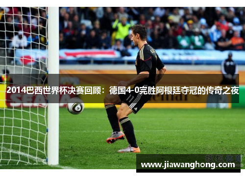 2014巴西世界杯决赛回顾：德国4-0完胜阿根廷夺冠的传奇之夜