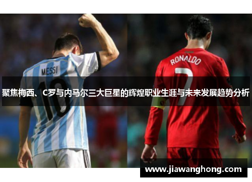 聚焦梅西、C罗与内马尔三大巨星的辉煌职业生涯与未来发展趋势分析