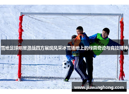 雪地足球明星激战四方展现风采冰雪场地上的绿茵奇迹与竞技精神