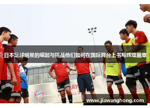 日本足球明星的崛起与挑战他们如何在国际舞台上书写辉煌篇章