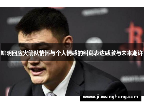 姚明回应火箭队情怀与个人情感的纠葛表达感激与未来期许