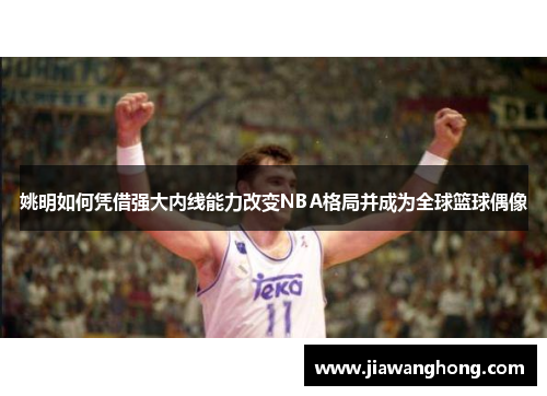 姚明如何凭借强大内线能力改变NBA格局并成为全球篮球偶像
