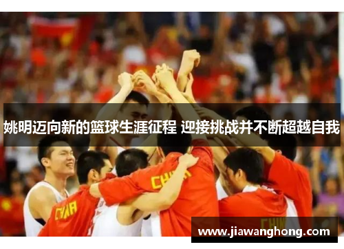姚明迈向新的篮球生涯征程 迎接挑战并不断超越自我