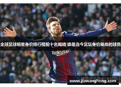 全球足球明星身价排行榜前十名揭晓 谁是当今足坛身价最高的球员