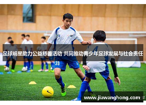 足球明星助力公益慈善活动 共同推动青少年足球发展与社会责任