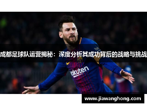 成都足球队运营揭秘：深度分析其成功背后的战略与挑战
