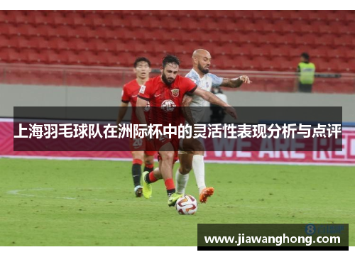 上海羽毛球队在洲际杯中的灵活性表现分析与点评