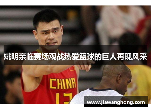 姚明亲临赛场观战热爱篮球的巨人再现风采