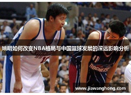 姚明如何改变NBA格局与中国篮球发展的深远影响分析