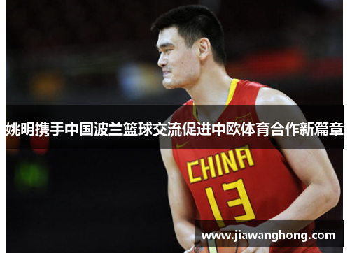 姚明携手中国波兰篮球交流促进中欧体育合作新篇章