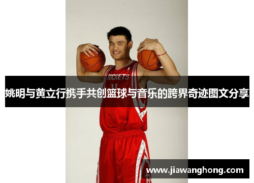 姚明与黄立行携手共创篮球与音乐的跨界奇迹图文分享